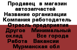 Продавец. в магазин автозапчастей › Название организации ­ Компания-работодатель › Отрасль предприятия ­ Другое › Минимальный оклад ­ 1 - Все города Работа » Вакансии   . Мурманская обл.,Апатиты г.